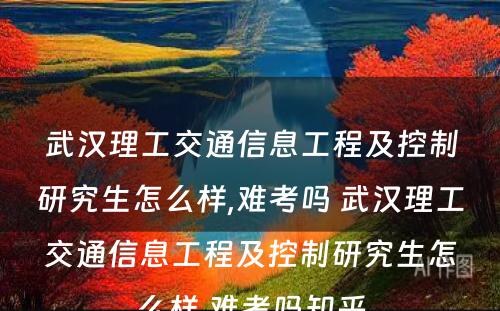 武汉理工交通信息工程及控制研究生怎么样,难考吗 武汉理工交通信息工程及控制研究生怎么样,难考吗知乎