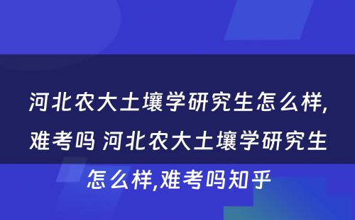 河北农大土壤学研究生怎么样,难考吗 河北农大土壤学研究生怎么样,难考吗知乎