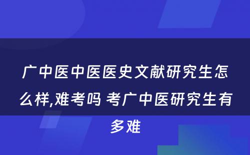 广中医中医医史文献研究生怎么样,难考吗 考广中医研究生有多难