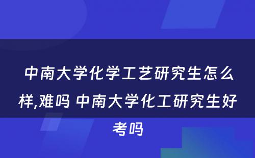 中南大学化学工艺研究生怎么样,难吗 中南大学化工研究生好考吗