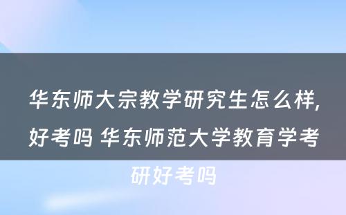 华东师大宗教学研究生怎么样,好考吗 华东师范大学教育学考研好考吗