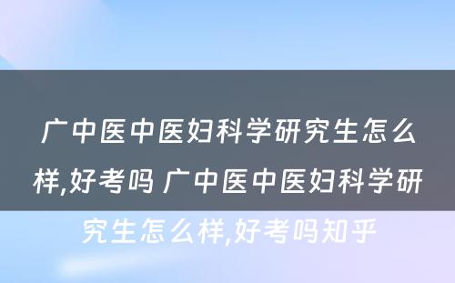 广中医中医妇科学研究生怎么样,好考吗 广中医中医妇科学研究生怎么样,好考吗知乎