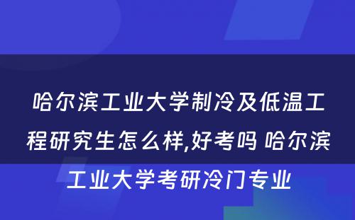 哈尔滨工业大学制冷及低温工程研究生怎么样,好考吗 哈尔滨工业大学考研冷门专业