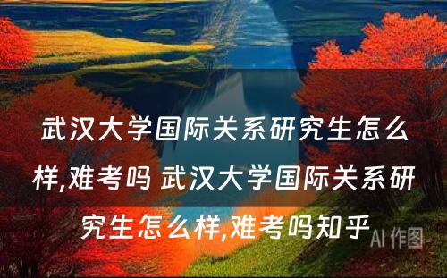 武汉大学国际关系研究生怎么样,难考吗 武汉大学国际关系研究生怎么样,难考吗知乎