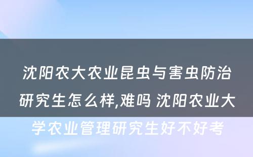 沈阳农大农业昆虫与害虫防治研究生怎么样,难吗 沈阳农业大学农业管理研究生好不好考