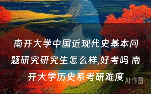 南开大学中国近现代史基本问题研究研究生怎么样,好考吗 南开大学历史系考研难度