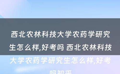 西北农林科技大学农药学研究生怎么样,好考吗 西北农林科技大学农药学研究生怎么样,好考吗知乎