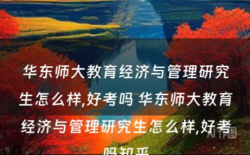 华东师大教育经济与管理研究生怎么样,好考吗 华东师大教育经济与管理研究生怎么样,好考吗知乎