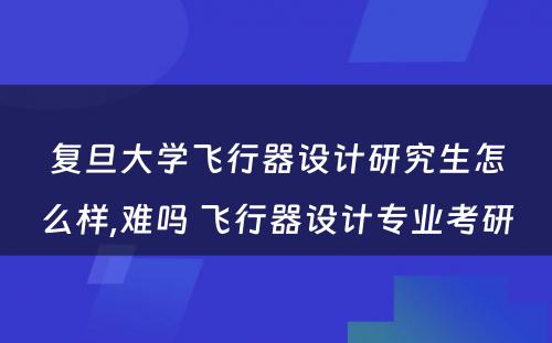 复旦大学飞行器设计研究生怎么样,难吗 飞行器设计专业考研