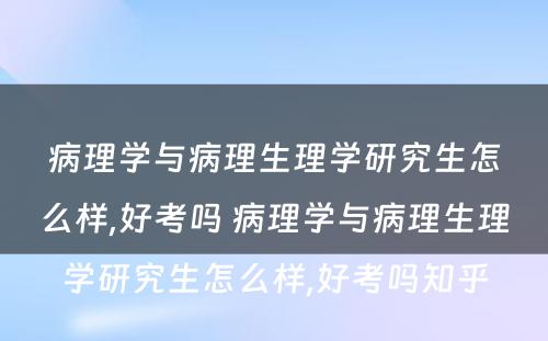 病理学与病理生理学研究生怎么样,好考吗 病理学与病理生理学研究生怎么样,好考吗知乎