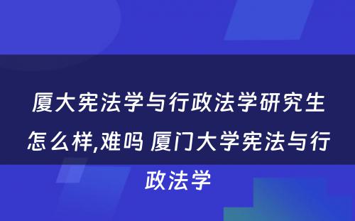 厦大宪法学与行政法学研究生怎么样,难吗 厦门大学宪法与行政法学