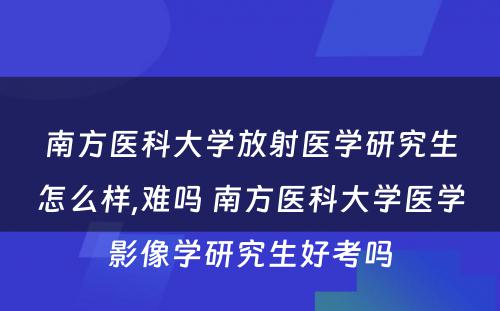 南方医科大学放射医学研究生怎么样,难吗 南方医科大学医学影像学研究生好考吗