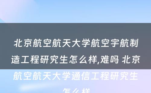 北京航空航天大学航空宇航制造工程研究生怎么样,难吗 北京航空航天大学通信工程研究生怎么样