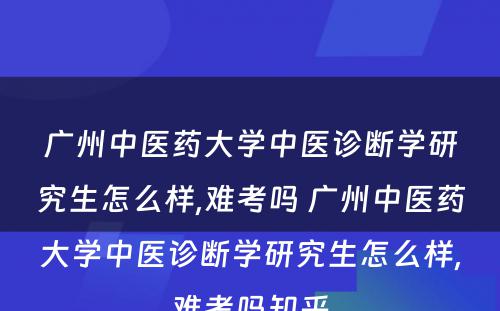 广州中医药大学中医诊断学研究生怎么样,难考吗 广州中医药大学中医诊断学研究生怎么样,难考吗知乎