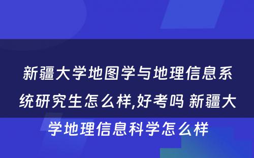 新疆大学地图学与地理信息系统研究生怎么样,好考吗 新疆大学地理信息科学怎么样