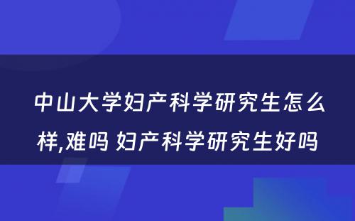 中山大学妇产科学研究生怎么样,难吗 妇产科学研究生好吗