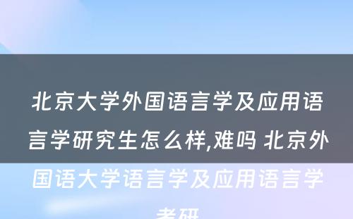 北京大学外国语言学及应用语言学研究生怎么样,难吗 北京外国语大学语言学及应用语言学考研