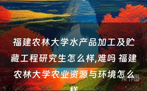 福建农林大学水产品加工及贮藏工程研究生怎么样,难吗 福建农林大学农业资源与环境怎么样