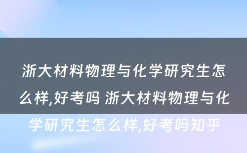 浙大材料物理与化学研究生怎么样,好考吗 浙大材料物理与化学研究生怎么样,好考吗知乎