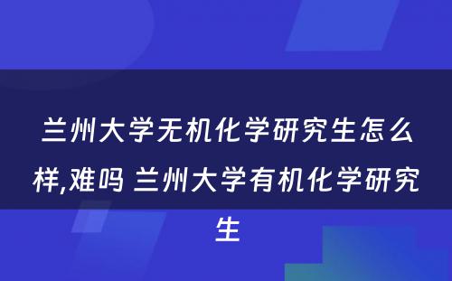 兰州大学无机化学研究生怎么样,难吗 兰州大学有机化学研究生