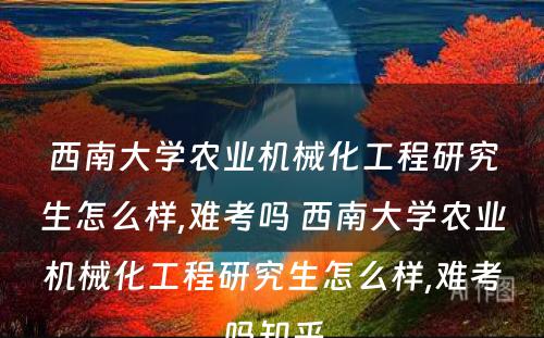 西南大学农业机械化工程研究生怎么样,难考吗 西南大学农业机械化工程研究生怎么样,难考吗知乎