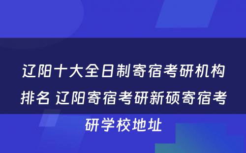 辽阳十大全日制寄宿考研机构排名 辽阳寄宿考研新硕寄宿考研学校地址