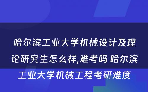 哈尔滨工业大学机械设计及理论研究生怎么样,难考吗 哈尔滨工业大学机械工程考研难度