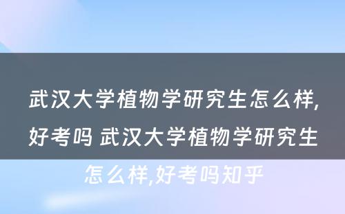 武汉大学植物学研究生怎么样,好考吗 武汉大学植物学研究生怎么样,好考吗知乎