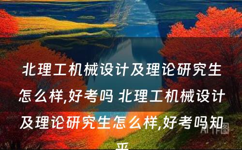 北理工机械设计及理论研究生怎么样,好考吗 北理工机械设计及理论研究生怎么样,好考吗知乎