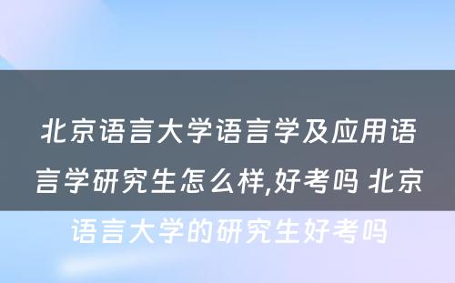 北京语言大学语言学及应用语言学研究生怎么样,好考吗 北京语言大学的研究生好考吗