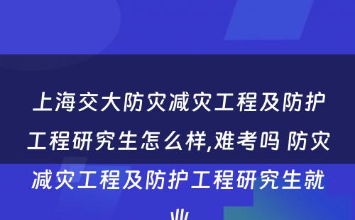 上海交大防灾减灾工程及防护工程研究生怎么样,难考吗 防灾减灾工程及防护工程研究生就业