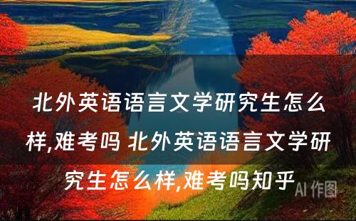 北外英语语言文学研究生怎么样,难考吗 北外英语语言文学研究生怎么样,难考吗知乎