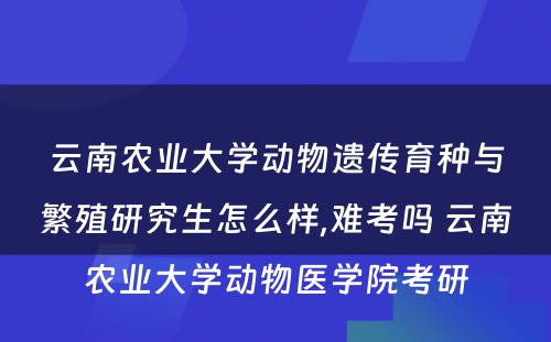 云南农业大学动物遗传育种与繁殖研究生怎么样,难考吗 云南农业大学动物医学院考研