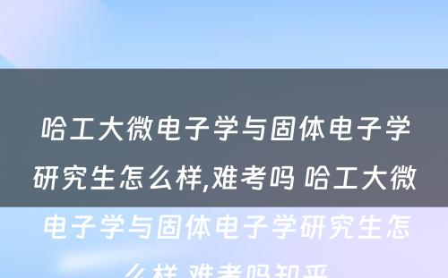 哈工大微电子学与固体电子学研究生怎么样,难考吗 哈工大微电子学与固体电子学研究生怎么样,难考吗知乎