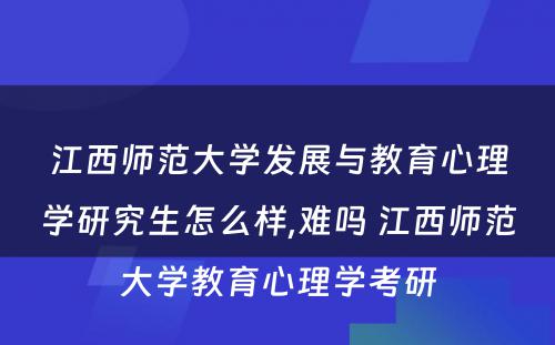 江西师范大学发展与教育心理学研究生怎么样,难吗 江西师范大学教育心理学考研