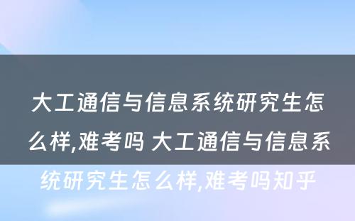 大工通信与信息系统研究生怎么样,难考吗 大工通信与信息系统研究生怎么样,难考吗知乎