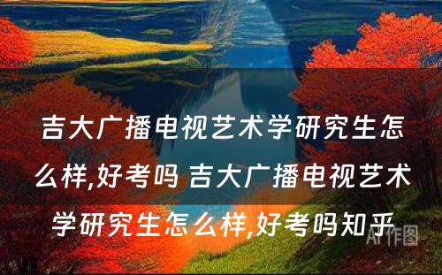 吉大广播电视艺术学研究生怎么样,好考吗 吉大广播电视艺术学研究生怎么样,好考吗知乎