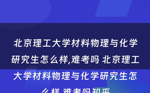 北京理工大学材料物理与化学研究生怎么样,难考吗 北京理工大学材料物理与化学研究生怎么样,难考吗知乎