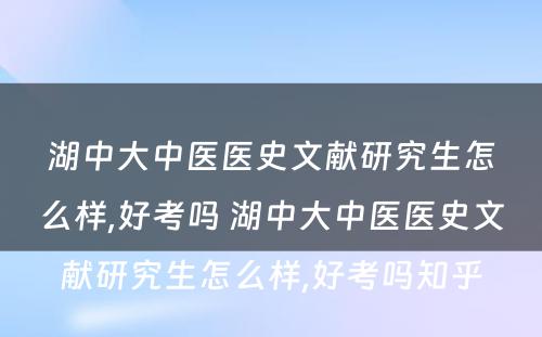 湖中大中医医史文献研究生怎么样,好考吗 湖中大中医医史文献研究生怎么样,好考吗知乎