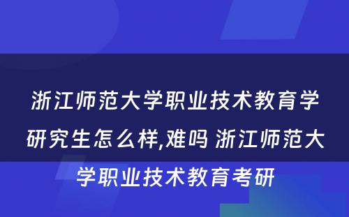 浙江师范大学职业技术教育学研究生怎么样,难吗 浙江师范大学职业技术教育考研