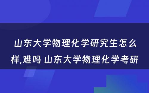 山东大学物理化学研究生怎么样,难吗 山东大学物理化学考研