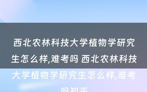 西北农林科技大学植物学研究生怎么样,难考吗 西北农林科技大学植物学研究生怎么样,难考吗知乎