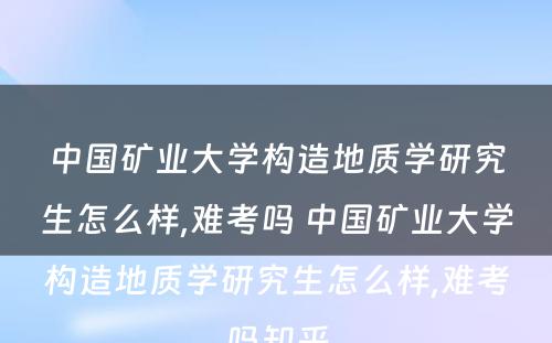 中国矿业大学构造地质学研究生怎么样,难考吗 中国矿业大学构造地质学研究生怎么样,难考吗知乎