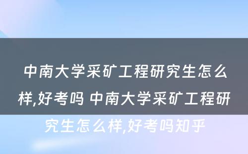 中南大学采矿工程研究生怎么样,好考吗 中南大学采矿工程研究生怎么样,好考吗知乎