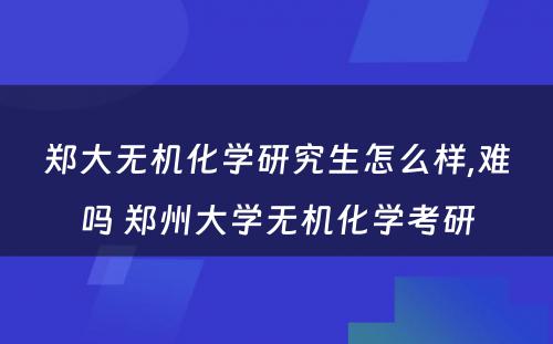 郑大无机化学研究生怎么样,难吗 郑州大学无机化学考研