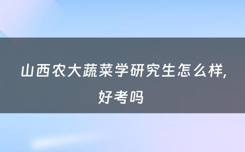 山西农大蔬菜学研究生怎么样,好考吗 