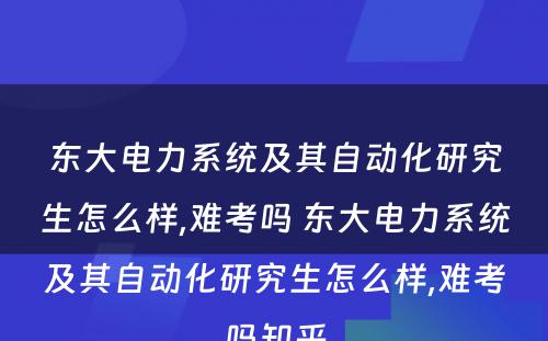 东大电力系统及其自动化研究生怎么样,难考吗 东大电力系统及其自动化研究生怎么样,难考吗知乎