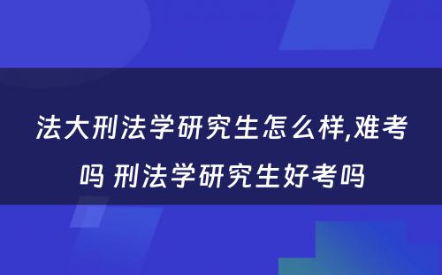 法大刑法学研究生怎么样,难考吗 刑法学研究生好考吗