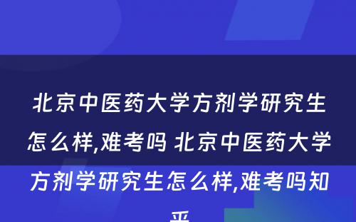 北京中医药大学方剂学研究生怎么样,难考吗 北京中医药大学方剂学研究生怎么样,难考吗知乎