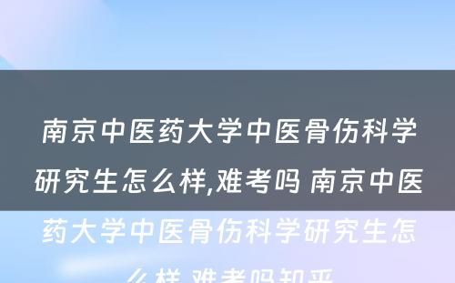 南京中医药大学中医骨伤科学研究生怎么样,难考吗 南京中医药大学中医骨伤科学研究生怎么样,难考吗知乎